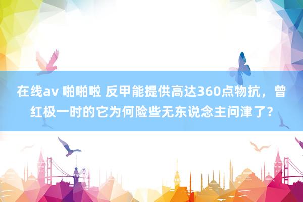 在线av 啪啪啦 反甲能提供高达360点物抗，曾红极一时的它为何险些无东说念主问津了？