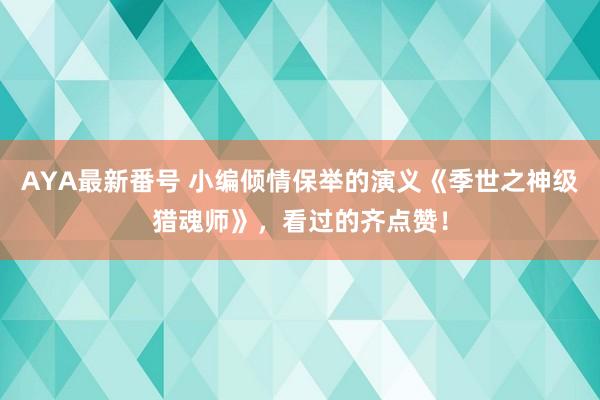 AYA最新番号 小编倾情保举的演义《季世之神级猎魂师》，看过的齐点赞！