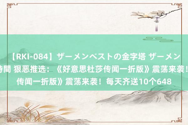 【RKI-084】ザーメンベストの金字塔 ザーメン大好き2000発 24時間 狠恶推选：《好意思杜莎传闻一折版》震荡来袭！每天齐送10个648