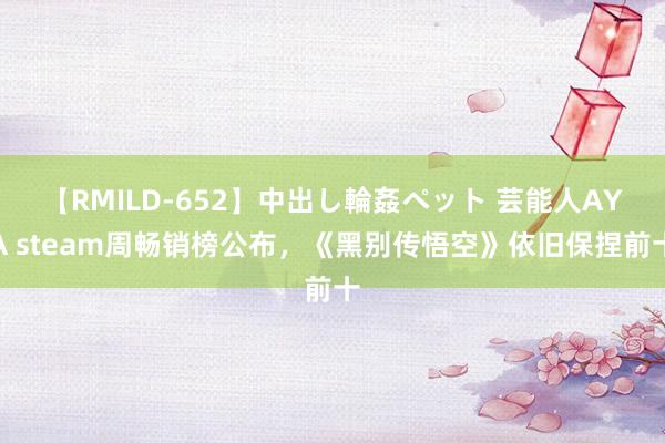 【RMILD-652】中出し輪姦ペット 芸能人AYA steam周畅销榜公布，《黑别传悟空》依旧保捏前十