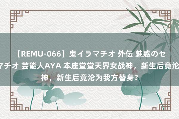 【REMU-066】鬼イラマチオ 外伝 魅惑のセクシーイラマチオ 芸能人AYA 本座堂堂天界女战神，新生后竟沦为我方替身？