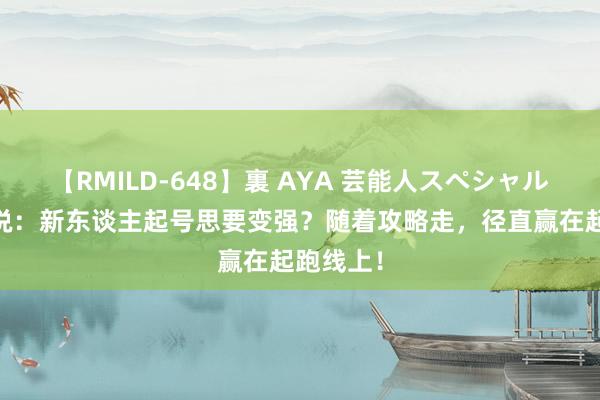 【RMILD-648】裏 AYA 芸能人スペシャル 冰雪传说：新东谈主起号思要变强？随着攻略走，径直赢在起跑线上！