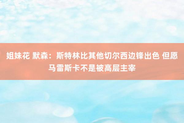 姐妹花 默森：斯特林比其他切尔西边锋出色 但愿马雷斯卡不是被高层主宰