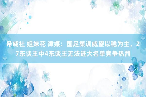 希威社 姐妹花 津媒：国足集训威望以稳为主，27东谈主中4东谈主无法进大名单竞争热烈