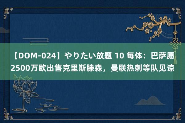 【DOM-024】やりたい放題 10 每体：巴萨愿2500万欧出售克里斯滕森，曼联热刺等队见谅