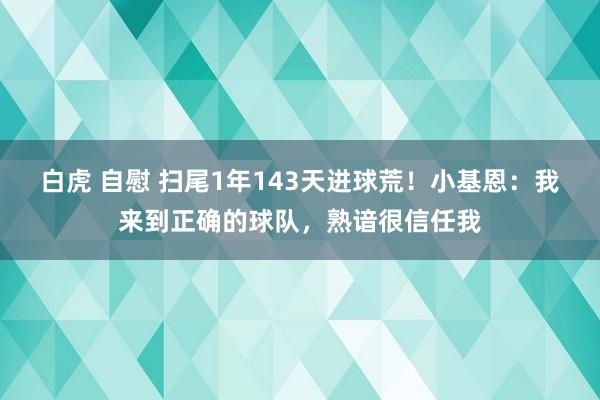 白虎 自慰 扫尾1年143天进球荒！小基恩：我来到正确的球队，熟谙很信任我