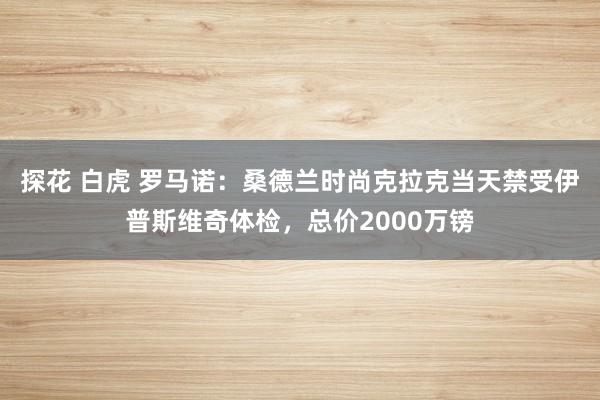 探花 白虎 罗马诺：桑德兰时尚克拉克当天禁受伊普斯维奇体检，总价2000万镑