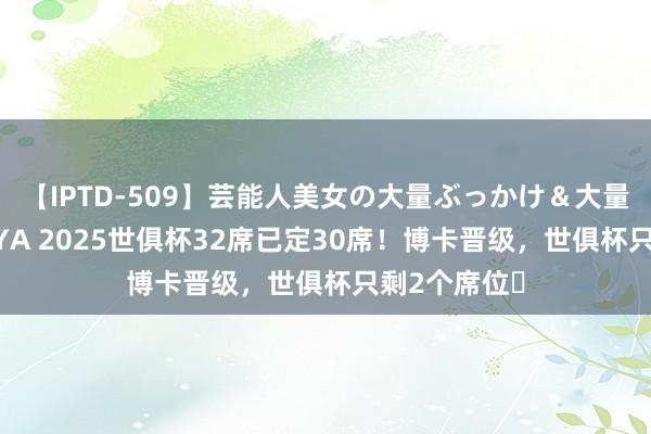 【IPTD-509】芸能人美女の大量ぶっかけ＆大量ごっくん AYA 2025世俱杯32席已定30席！博卡晋级，世俱杯只剩2个席位⌛