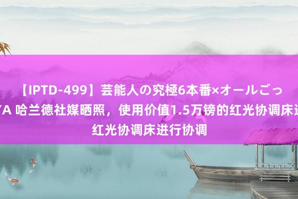 【IPTD-499】芸能人の究極6本番×オールごっくん AYA 哈兰德社媒晒照，使用价值1.5万镑的红光协调床进行协调