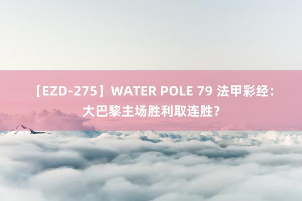 【EZD-275】WATER POLE 79 法甲彩经：大巴黎主场胜利取连胜？