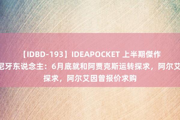 【IDBD-193】IDEAPOCKET 上半期傑作集2009 鲁加尼牙东说念主：6月底就和阿贾克斯运转探求，阿尔艾因曾报价求购