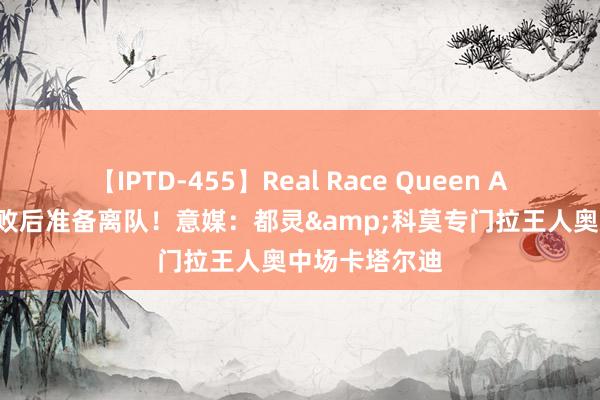 【IPTD-455】Real Race Queen AYA 争队长失败后准备离队！意媒：都灵&科莫专门拉王人奥中场卡塔尔迪