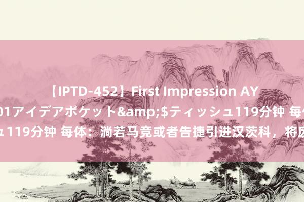 【IPTD-452】First Impression AYA</a>2009-05-01アイデアポケット&$ティッシュ119分钟 每体：淌若马竞或者告捷引进汉茨科，将废弃从巴萨签朗格莱