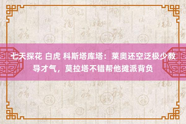 七天探花 白虎 科斯塔库塔：莱奥还空泛极少教导才气，莫拉塔不错帮他摊派背负