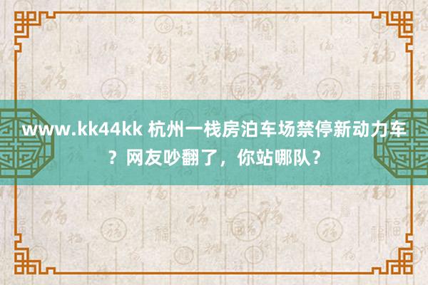 www.kk44kk 杭州一栈房泊车场禁停新动力车？网友吵翻了，你站哪队？