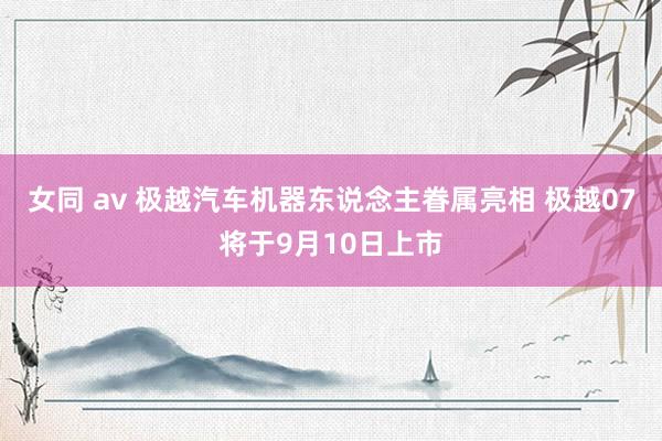 女同 av 极越汽车机器东说念主眷属亮相 极越07将于9月10日上市