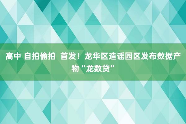 高中 自拍偷拍  首发！龙华区造谣园区发布数据产物“龙数贷”