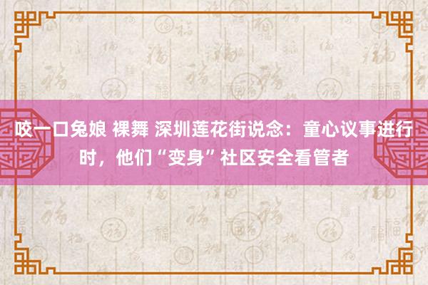 咬一口兔娘 裸舞 深圳莲花街说念：童心议事进行时，他们“变身”社区安全看管者