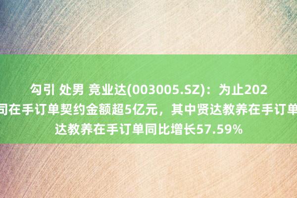 勾引 处男 竞业达(003005.SZ)：为止2024年6月30日，公司在手订单契约金额超5亿元，其中贤达教养在手订单同比增长57.59%