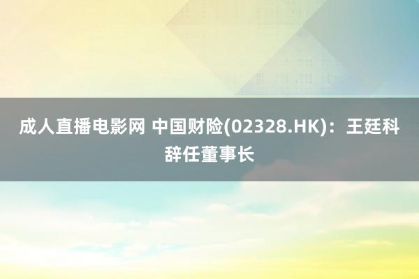 成人直播电影网 中国财险(02328.HK)：王廷科辞任董事长