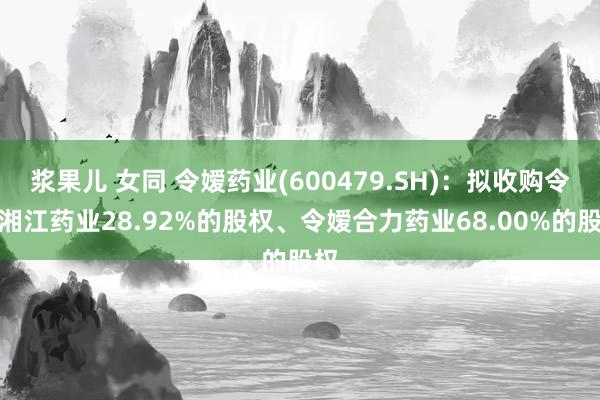 浆果儿 女同 令嫒药业(600479.SH)：拟收购令嫒湘江药业28.92%的股权、令嫒合力药业68.00%的股权