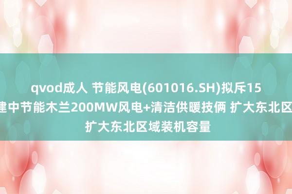 qvod成人 节能风电(601016.SH)拟斥15.23亿元投建中节能木兰200MW风电+清洁供暖技俩 扩大东北区域装机容量