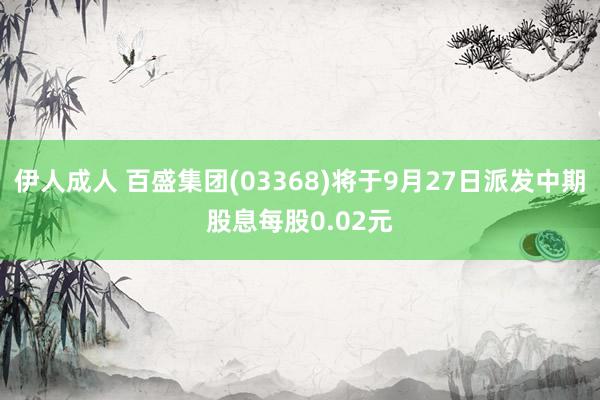 伊人成人 百盛集团(03368)将于9月27日派发中期股息每股0.02元