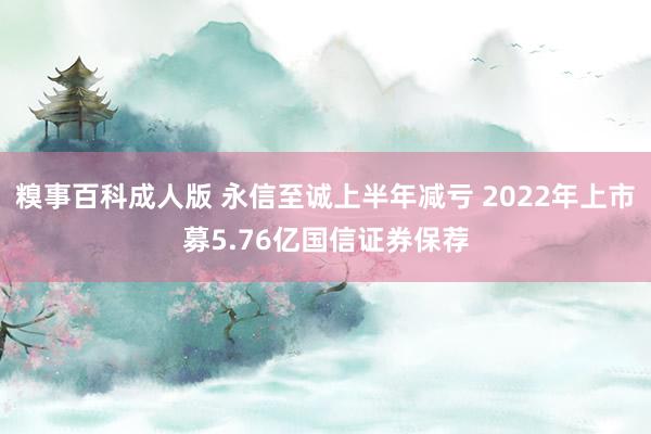 糗事百科成人版 永信至诚上半年减亏 2022年上市募5.76亿国信证券保荐