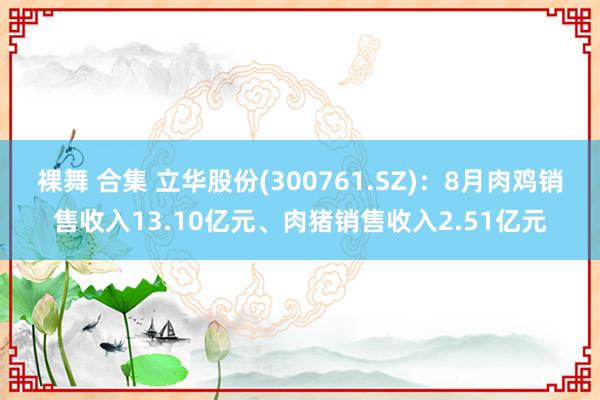 裸舞 合集 立华股份(300761.SZ)：8月肉鸡销售收入13.10亿元、肉猪销售收入2.51亿元