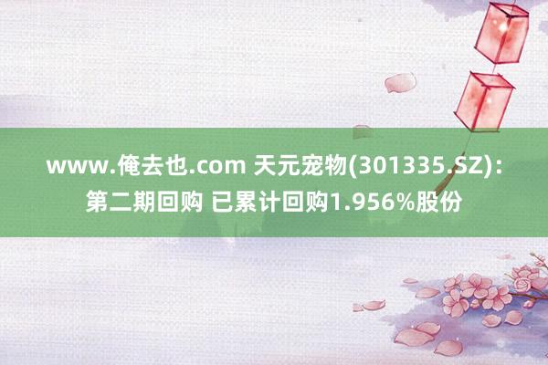 www.俺去也.com 天元宠物(301335.SZ)：第二期回购 已累计回购1.956%股份