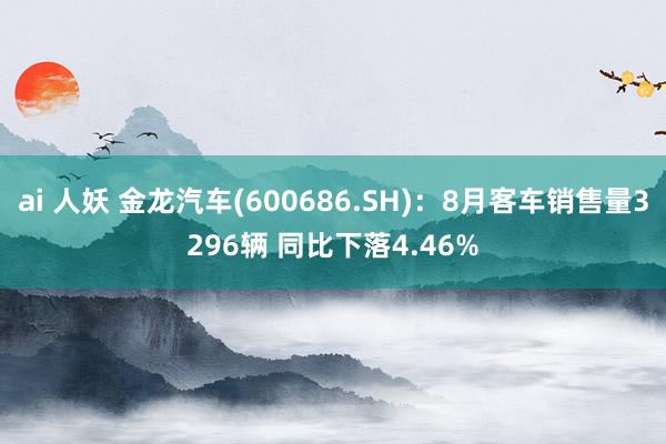 ai 人妖 金龙汽车(600686.SH)：8月客车销售量3296辆 同比下落4.46%