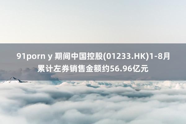 91porn y 期间中国控股(01233.HK)1-8月累计左券销售金额约56.96亿元