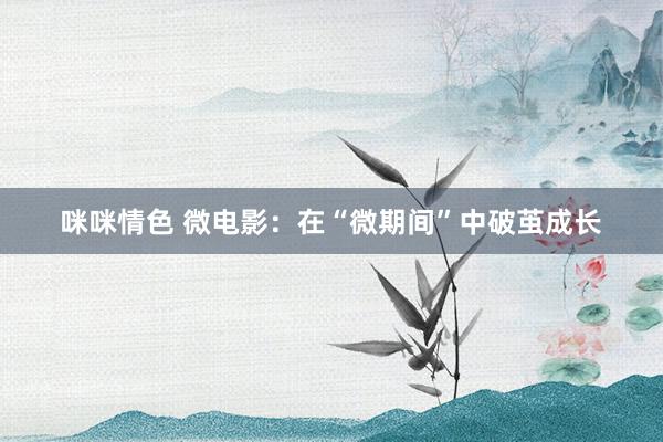 咪咪情色 微电影：在“微期间”中破茧成长