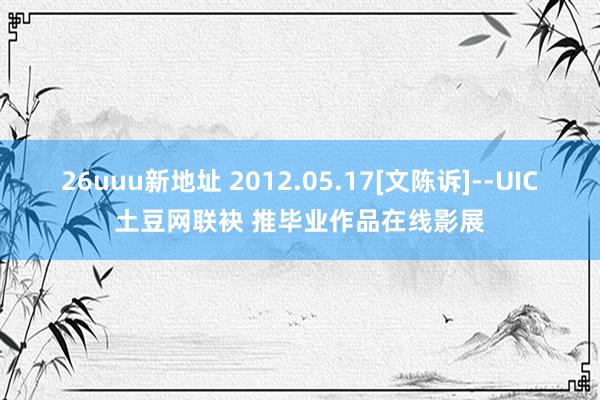 26uuu新地址 2012.05.17[文陈诉]--UIC土豆网联袂 推毕业作品在线影展