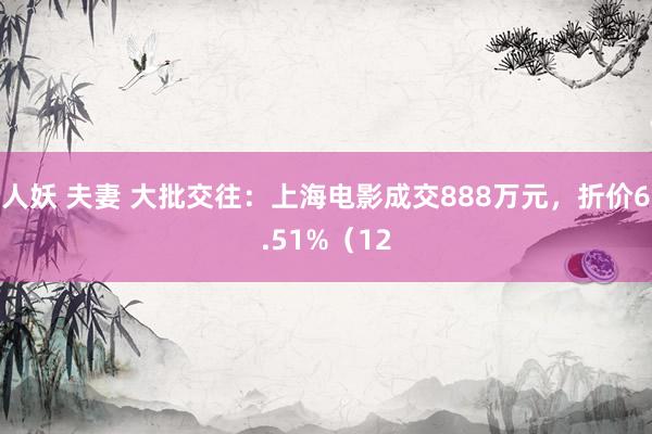 人妖 夫妻 大批交往：上海电影成交888万元，折价6.51%（12