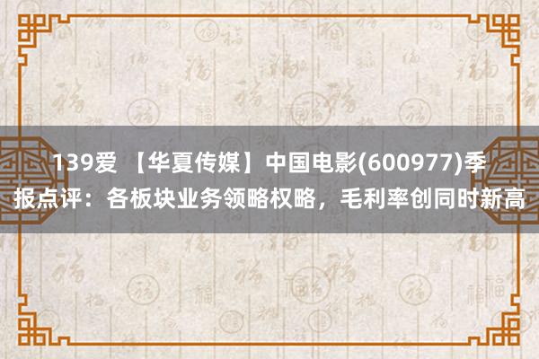 139爱 【华夏传媒】中国电影(600977)季报点评：各板块业务领略权略，毛利率创同时新高