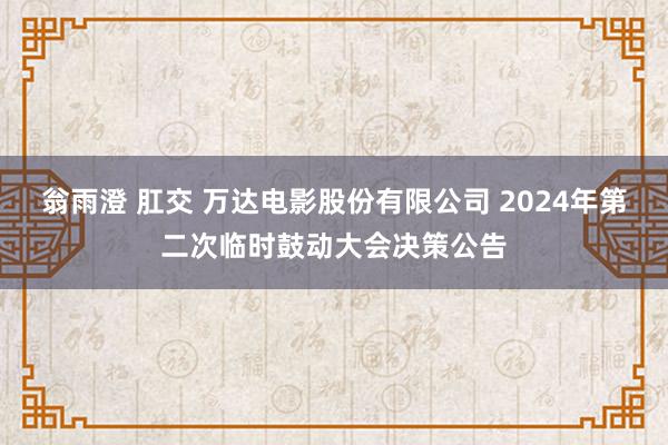 翁雨澄 肛交 万达电影股份有限公司 2024年第二次临时鼓动大会决策公告