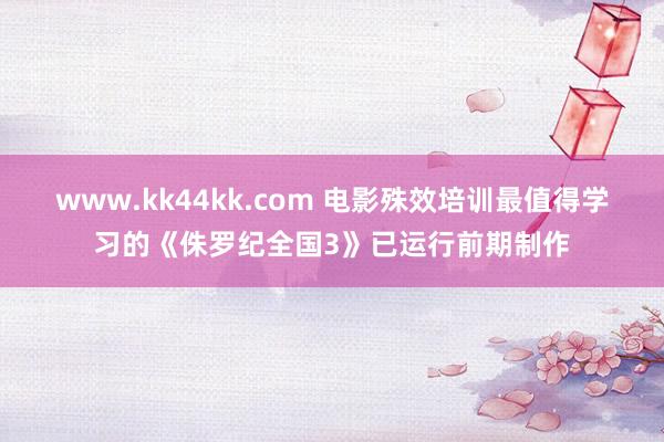 www.kk44kk.com 电影殊效培训最值得学习的《侏罗纪全国3》已运行前期制作