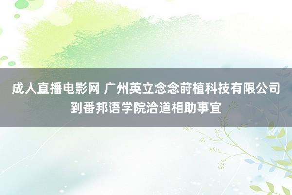 成人直播电影网 广州英立念念莳植科技有限公司到番邦语学院洽道相助事宜