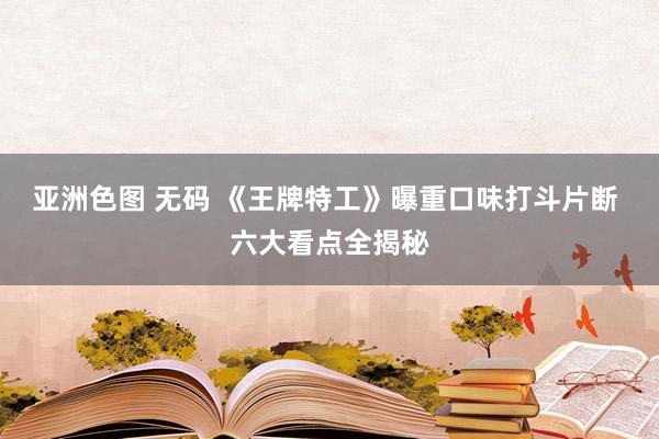 亚洲色图 无码 《王牌特工》曝重口味打斗片断 六大看点全揭秘