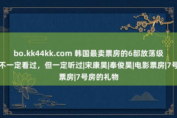 bo.kk44kk.com 韩国最卖票房的6部放荡级电影，你不一定看过，但一定听过|宋康昊|奉俊昊|电影票房|7号房的礼物