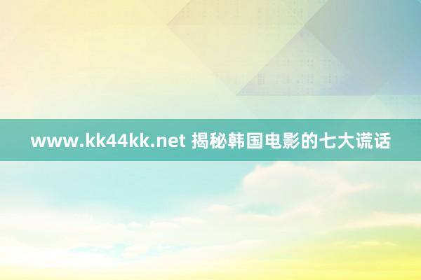 www.kk44kk.net 揭秘韩国电影的七大谎话