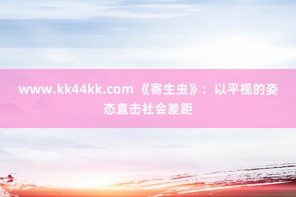 www.kk44kk.com 《寄生虫》：以平视的姿态直击社会差距