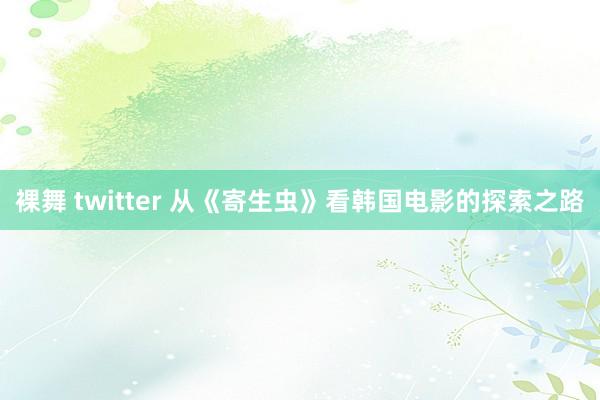 裸舞 twitter 从《寄生虫》看韩国电影的探索之路