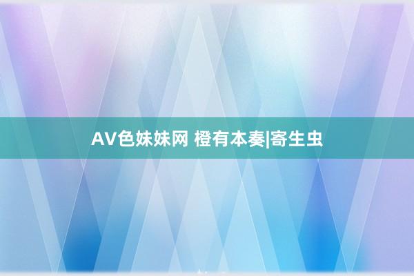 AV色妹妹网 橙有本奏|寄生虫