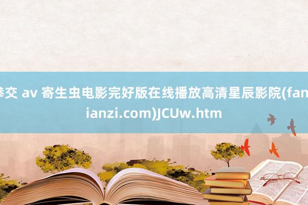 拳交 av 寄生虫电影完好版在线播放高清星辰影院(fanpianzi.com)JCUw.htm