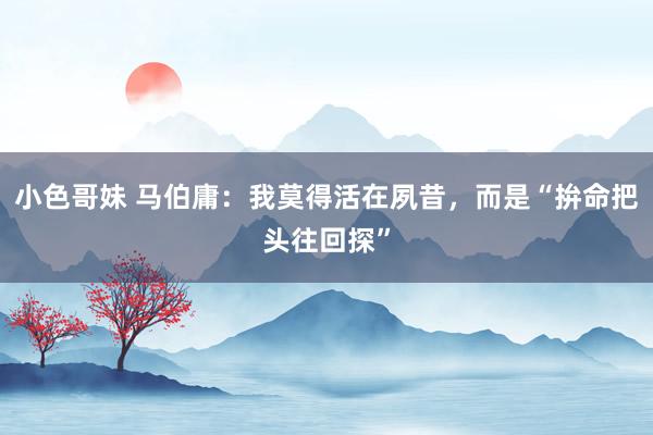 小色哥妹 马伯庸：我莫得活在夙昔，而是“拚命把头往回探”