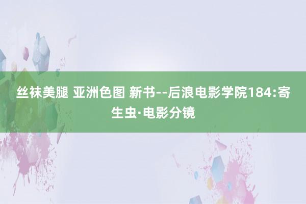 丝袜美腿 亚洲色图 新书--后浪电影学院184:寄生虫·电影分镜