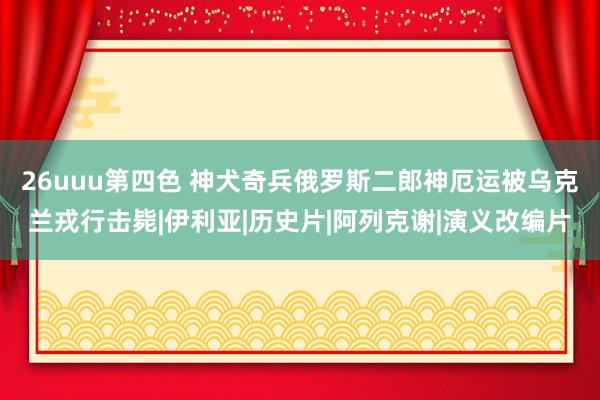 26uuu第四色 神犬奇兵俄罗斯二郎神厄运被乌克兰戎行击毙|伊利亚|历史片|阿列克谢|演义改编片