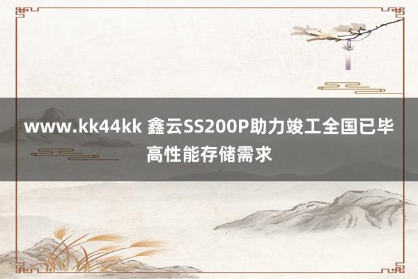 www.kk44kk 鑫云SS200P助力竣工全国已毕高性能存储需求